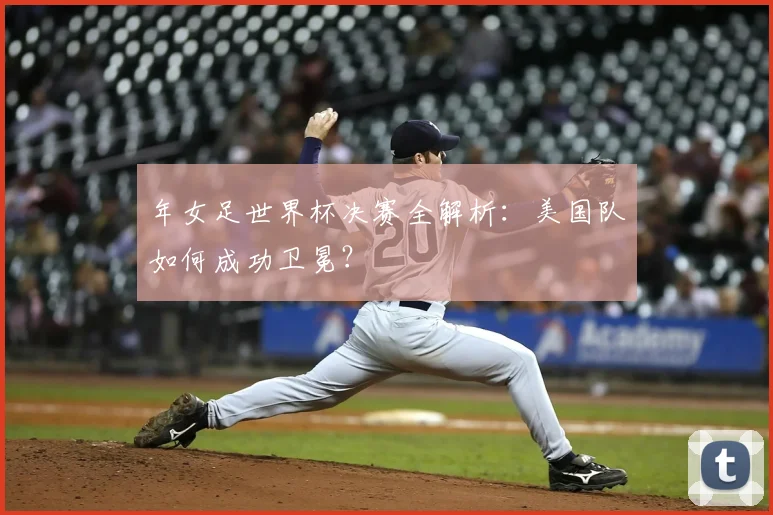年女足世界杯决赛全解析：美国队如何成功卫冕？