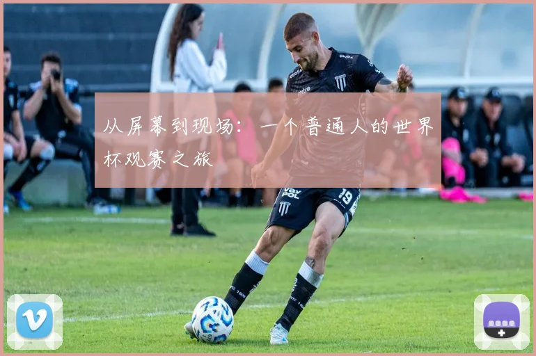 从屏幕到现场:一个普通人的世界杯观赛之旅