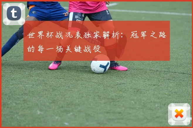 世界杯战况表独家解析：冠军之路的每一场关键战役