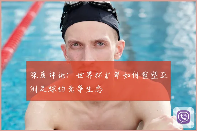 深度评论：世界杯扩军如何重塑亚洲足球的竞争生态