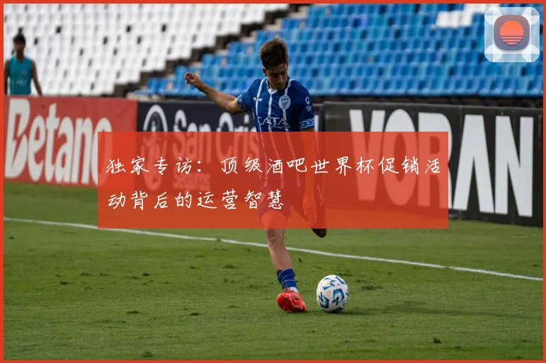 独家专访：顶级酒吧世界杯促销活动背后的运营智慧
