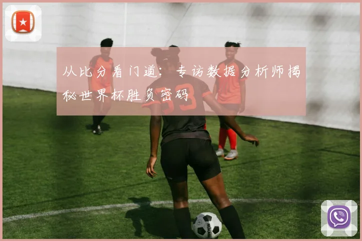 从比分看门道：专访数据分析师揭秘世界杯胜负密码