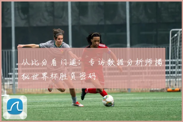 从比分看门道：专访数据分析师揭秘世界杯胜负密码