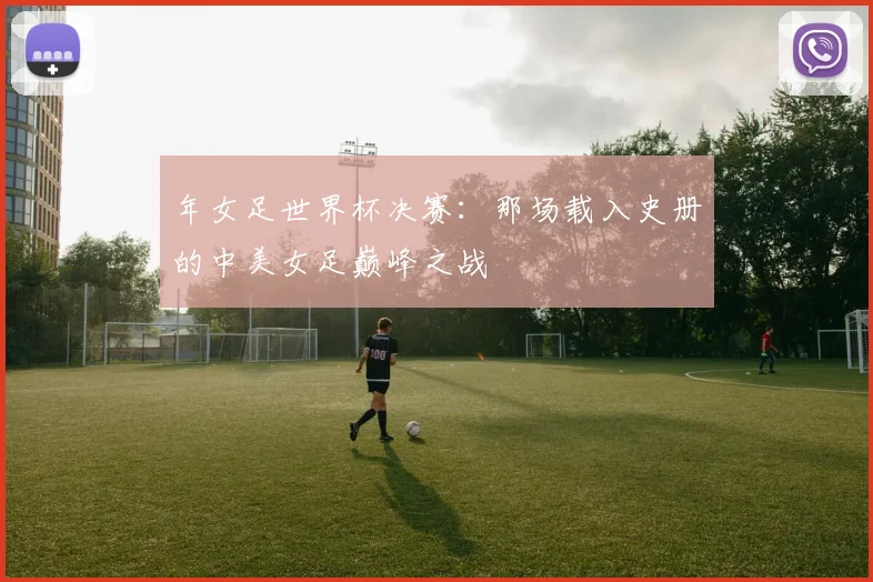 年女足世界杯决赛：那场载入史册的中美女足巅峰之战