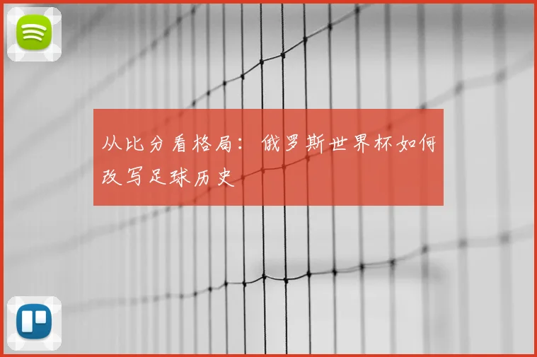 从比分看格局：俄罗斯世界杯如何改写足球历史