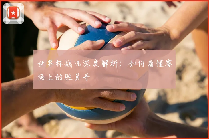 世界杯战况深度解析：如何看懂赛场上的胜负手