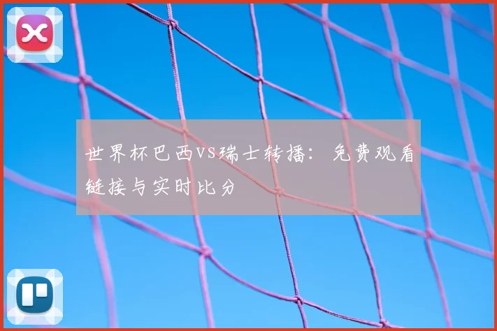 世界杯巴西vs瑞士转播：免费观看链接与实时比分