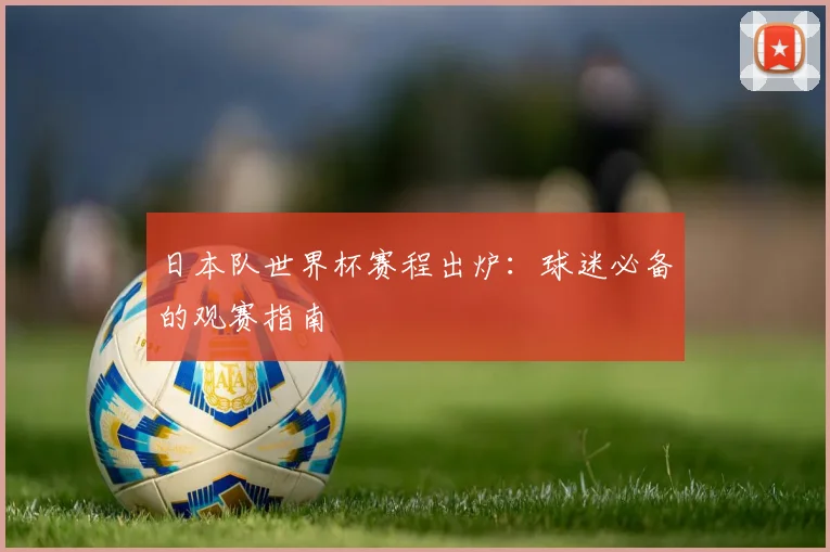 日本队世界杯赛程出炉:球迷必备的观赛指南