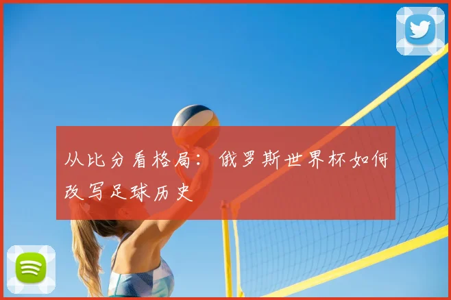 从比分看格局：俄罗斯世界杯如何改写足球历史