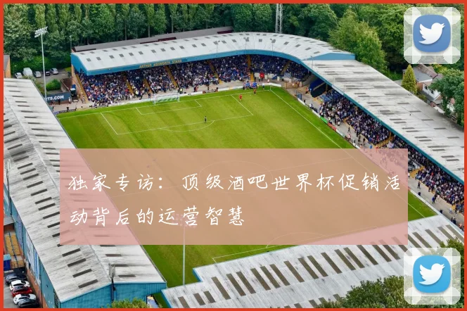 独家专访：顶级酒吧世界杯促销活动背后的运营智慧