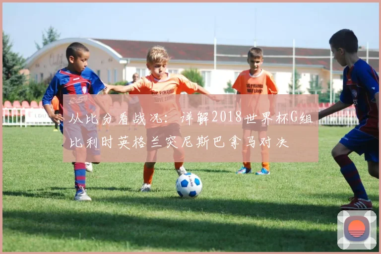 从比分看战况：详解2018世界杯G组比利时英格兰突尼斯巴拿马对决