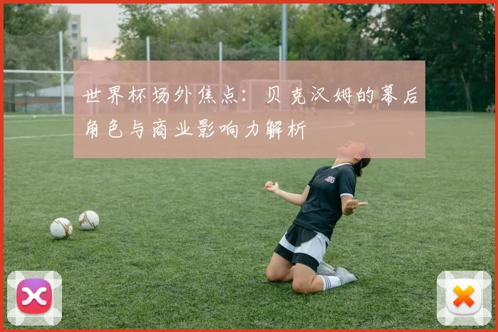 世界杯场外焦点：贝克汉姆的幕后角色与商业影响力解析
