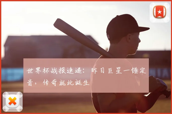 世界杯战报速递：昨日巨星一锤定音，传奇就此诞生