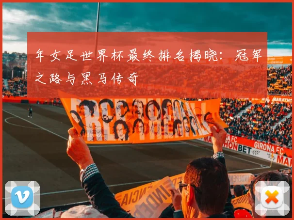 年女足世界杯最终排名揭晓：冠军之路与黑马传奇