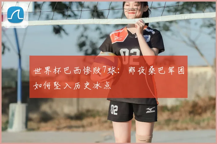 世界杯巴西惨败7球:那夜桑巴军团如何坠入历史冰点
