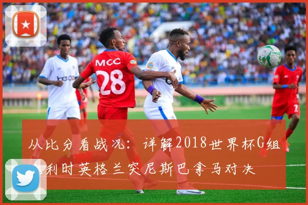 从比分看战况：详解2018世界杯G组比利时英格兰突尼斯巴拿马对决
