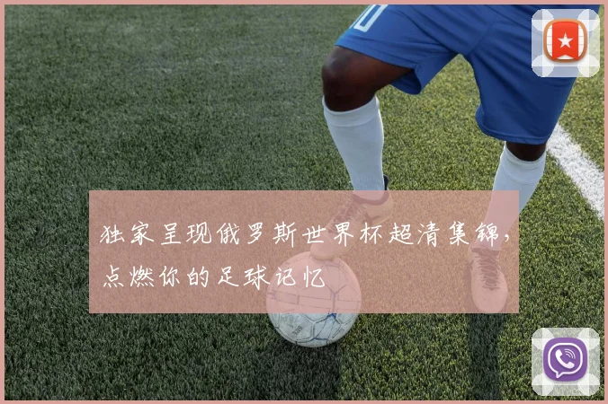 独家呈现俄罗斯世界杯超清集锦，点燃你的足球记忆