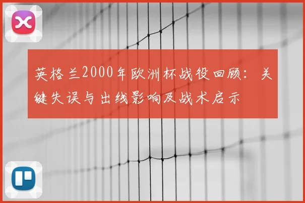 英格兰2000年欧洲杯战役回顾：关键失误与出线影响及战术启示