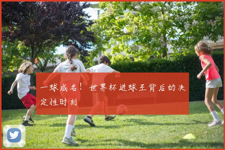 一球成名！世界杯进球王背后的决定性时刻