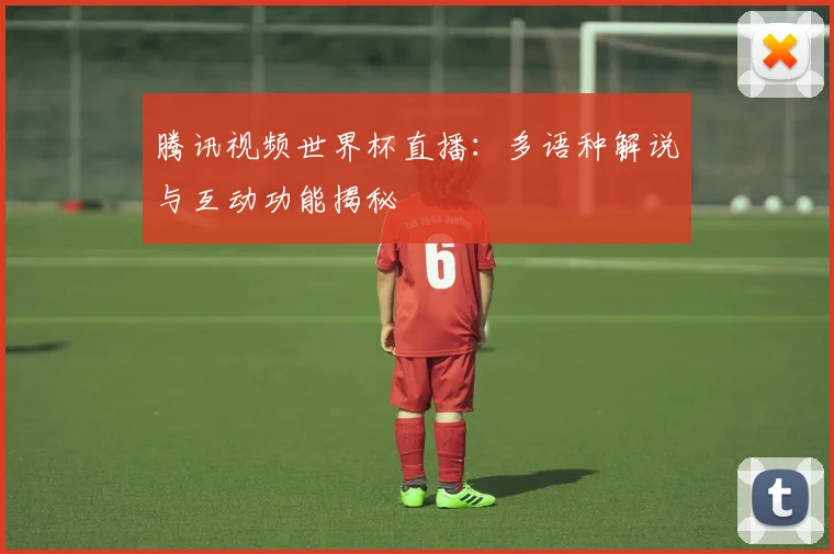 腾讯视频世界杯直播：多语种解说与互动功能揭秘